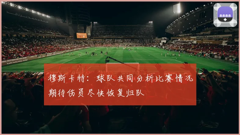 穆斯卡特:球队共同分析比赛情况期待伤员尽快恢复归队